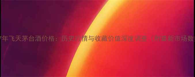 图片 1987年飞天茅台酒价格：历史行情与收藏价值深度调查（附最新市场数据）