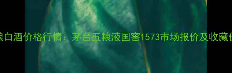图片 28年陈酿白酒价格行情：茅台五粮液国窖1573市场报价及收藏价值分析