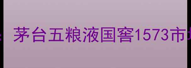图片 28年陈酿白酒价格行情：茅台五粮液国窖1573市场报价及收藏价值分析1