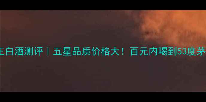 图片 36度河套王白酒测评｜五星品质价格大！百元内喝到53度茅台口感？2