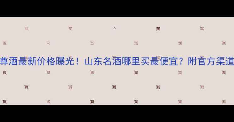 图片 39泰山金尊酒最新价格曝光！山东名酒哪里买最便宜？附官方渠道购买指南
