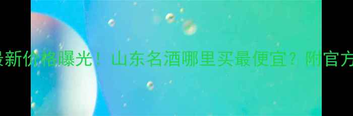 图片 39泰山金尊酒最新价格曝光！山东名酒哪里买最便宜？附官方渠道购买指南2