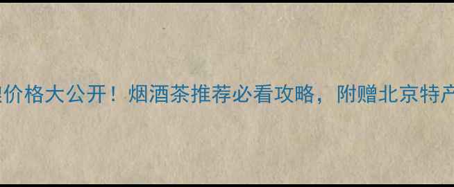 图片 42度北京特酿价格大公开！烟酒茶推荐必看攻略，附赠北京特产酒选购指南2