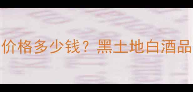 图片 42度黑土地酒价格多少钱？黑土地白酒品牌及选购指南