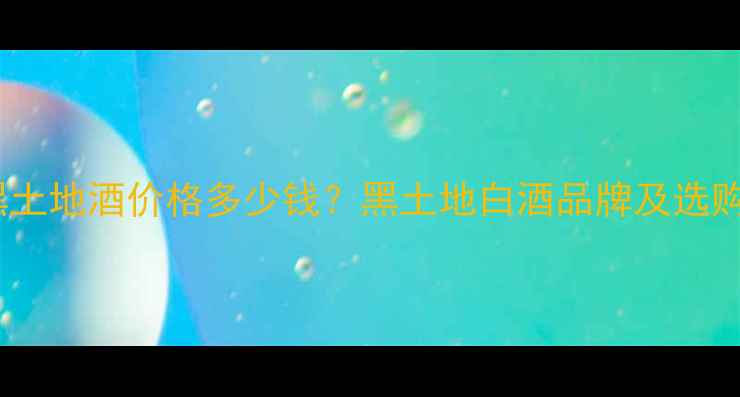 图片 42度黑土地酒价格多少钱？黑土地白酒品牌及选购指南2