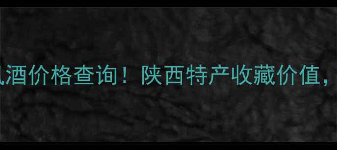 图片 52度12年西凤酒价格查询！陕西特产收藏价值，附购买指南1