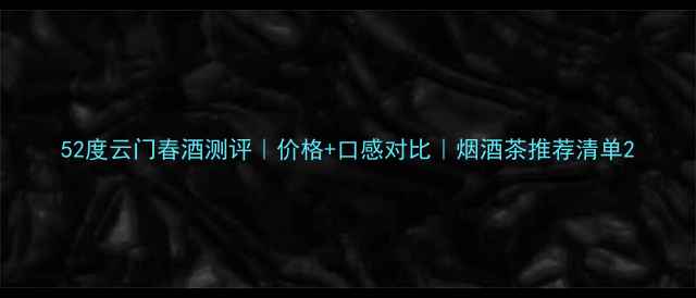 图片 52度云门春酒测评｜价格+口感对比｜烟酒茶推荐清单2