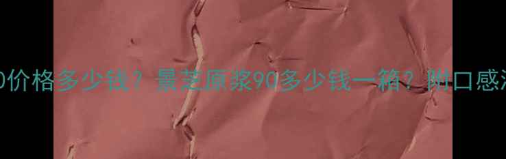 图片 52度景芝原浆90价格多少钱？景芝原浆90多少钱一箱？附口感测评与购买指南