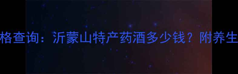 图片 52度沂蒙全蝎酒价格查询：沂蒙山特产药酒多少钱？附养生功效与收藏价值全