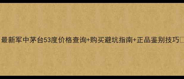 图片 ✨最新军中茅台53度价格查询+购买避坑指南+正品鉴别技巧🔍1
