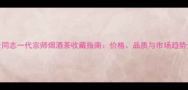 图片 ✨老同志一代宗师烟酒茶收藏指南：价格、品质与市场趋势全🌟