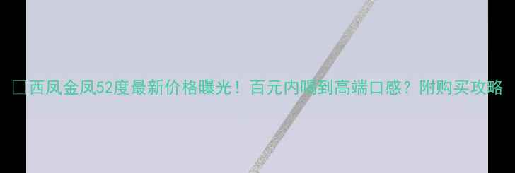 图片 ✨西凤金凤52度最新价格曝光！百元内喝到高端口感？附购买攻略