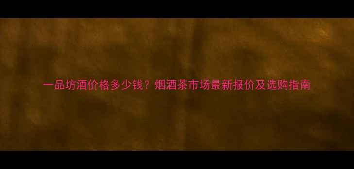 图片 一品坊酒价格多少钱？烟酒茶市场最新报价及选购指南