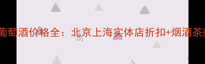 图片 万通天露葡萄酒价格全：北京上海实体店折扣+烟酒茶搭配指南1