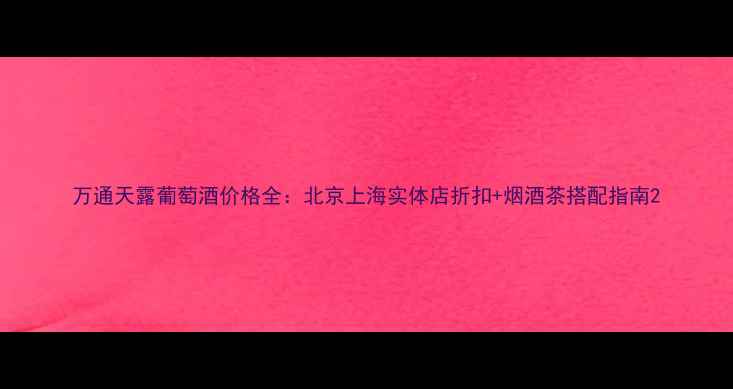 图片 万通天露葡萄酒价格全：北京上海实体店折扣+烟酒茶搭配指南2