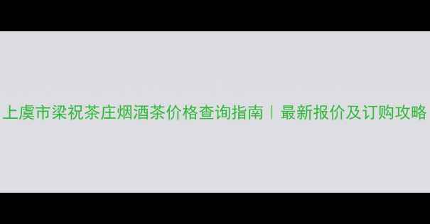 图片 上虞市梁祝茶庄烟酒茶价格查询指南｜最新报价及订购攻略