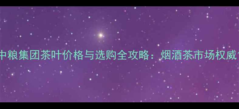 图片 中粮集团茶叶价格与选购全攻略：烟酒茶市场权威1