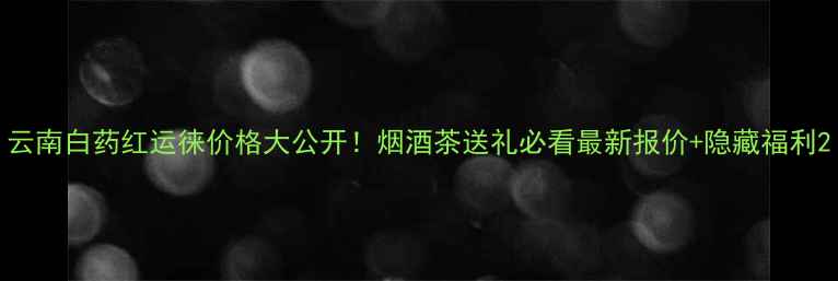 图片 云南白药红运徕价格大公开！烟酒茶送礼必看最新报价+隐藏福利2