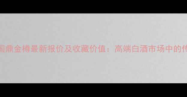 图片 五粮液国鼎金樽最新报价及收藏价值：高端白酒市场中的传世佳酿