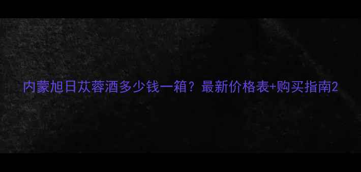 图片 内蒙旭日苁蓉酒多少钱一箱？最新价格表+购买指南2