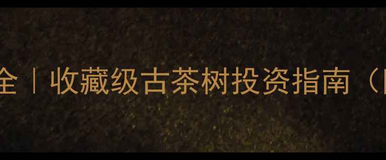 图片 勐库大雪山古树茶价格全｜收藏级古茶树投资指南（附勐库古茶树行情表）2