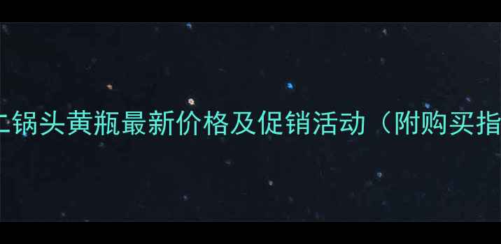 图片 北京二锅头黄瓶最新价格及促销活动（附购买指南）2