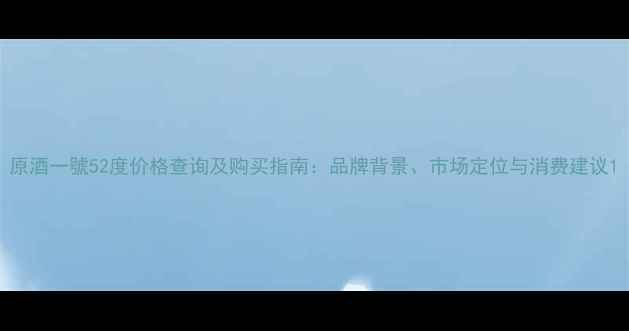 图片 原酒一號52度价格查询及购买指南：品牌背景、市场定位与消费建议1