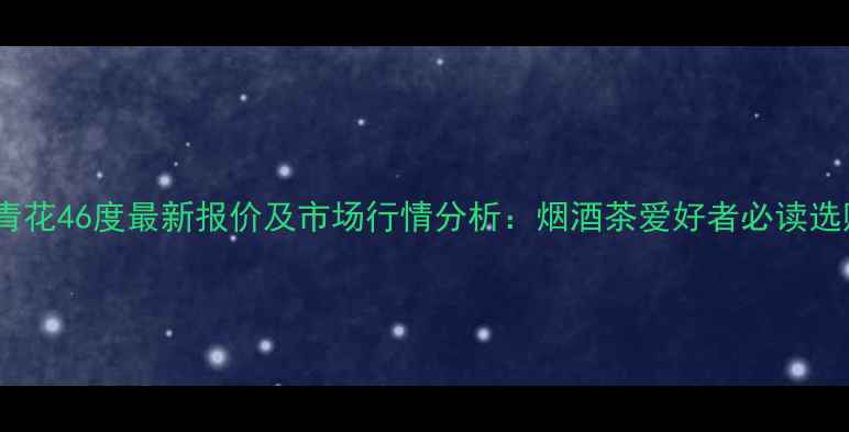 图片 双沟小青花46度最新报价及市场行情分析：烟酒茶爱好者必读选购指南1