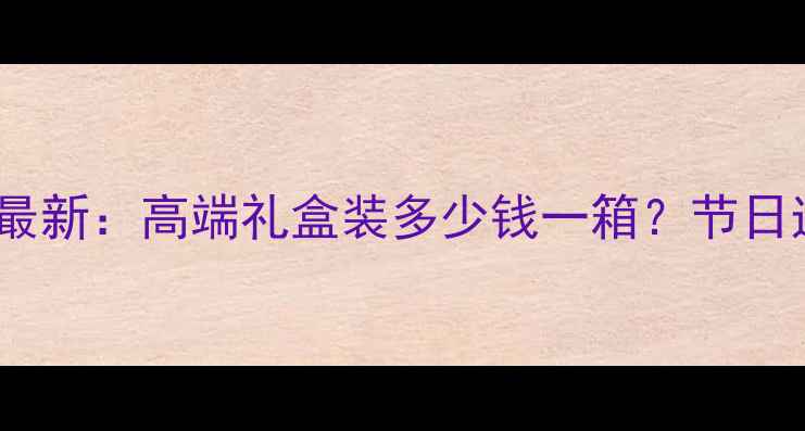 图片 古井贡酒幸福版价格最新：高端礼盒装多少钱一箱？节日送礼自饮性价比指南2