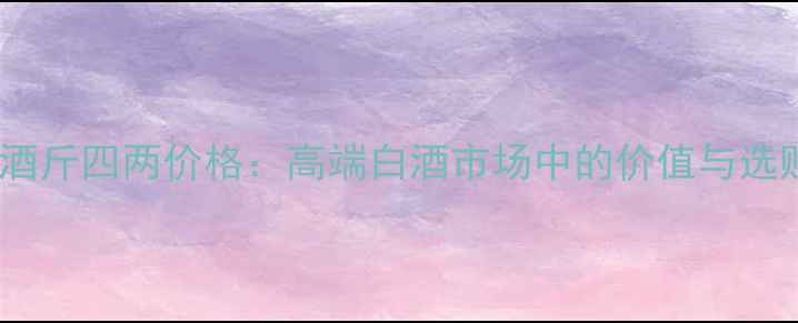 图片 古井贡酒斤四两价格：高端白酒市场中的价值与选购指南2