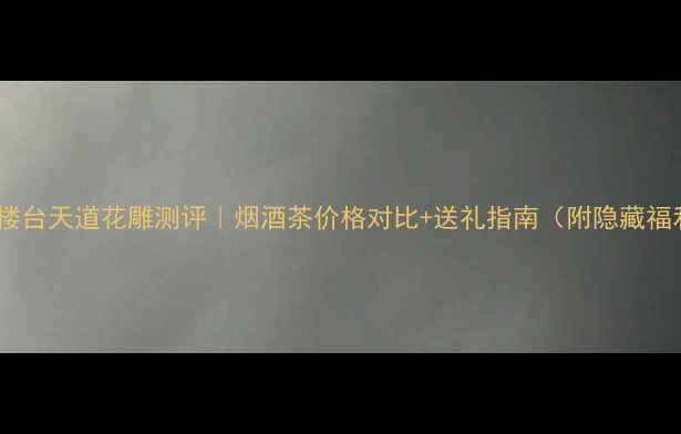 图片 古越楼台天道花雕测评｜烟酒茶价格对比+送礼指南（附隐藏福利）1