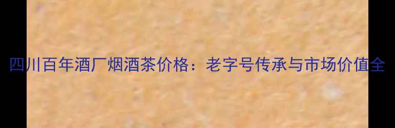 图片 四川百年酒厂烟酒茶价格：老字号传承与市场价值全