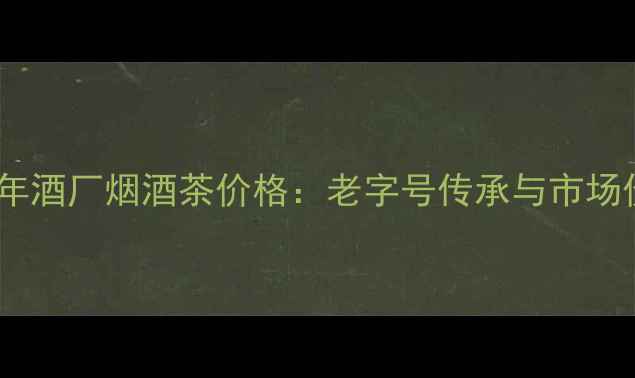 图片 四川百年酒厂烟酒茶价格：老字号传承与市场价值全2