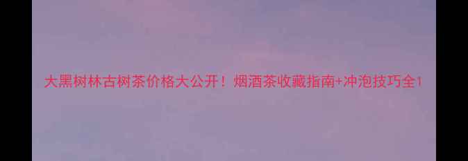 图片 大黑树林古树茶价格大公开！烟酒茶收藏指南+冲泡技巧全1