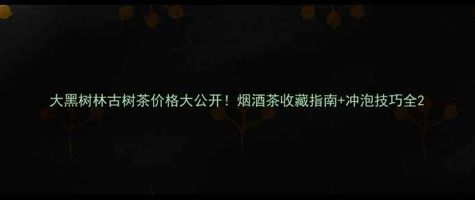图片 大黑树林古树茶价格大公开！烟酒茶收藏指南+冲泡技巧全2