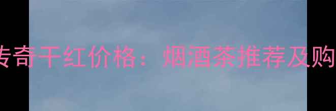 图片 奥瑞安传奇干红价格：烟酒茶推荐及购买指南1