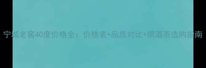 图片 宁城老窖40度价格全：价格表+品质对比+烟酒茶选购指南