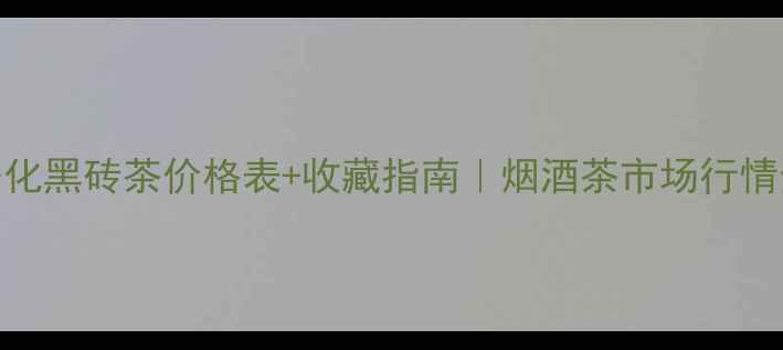 图片 安化黑砖茶价格表+收藏指南｜烟酒茶市场行情全