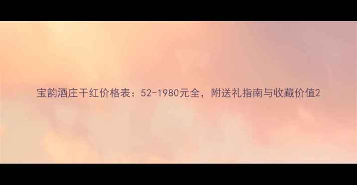 图片 宝韵酒庄干红价格表：52-1980元全，附送礼指南与收藏价值2