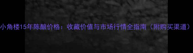 图片 小角楼15年陈酿价格：收藏价值与市场行情全指南（附购买渠道）