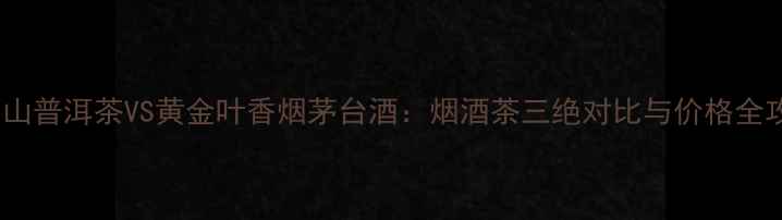 图片 布朗山普洱茶VS黄金叶香烟茅台酒：烟酒茶三绝对比与价格全攻略2