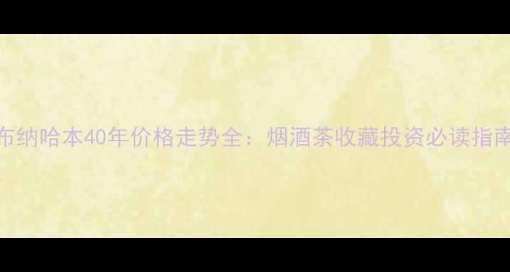 图片 布纳哈本40年价格走势全：烟酒茶收藏投资必读指南