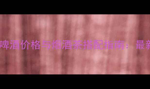 图片 布鲁斯堡黑啤酒价格与烟酒茶搭配指南：最新市场行情1