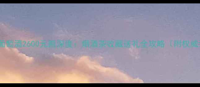 图片 康定红葡萄酒2600元瓶深度：烟酒茶收藏送礼全攻略（附权威评测）1