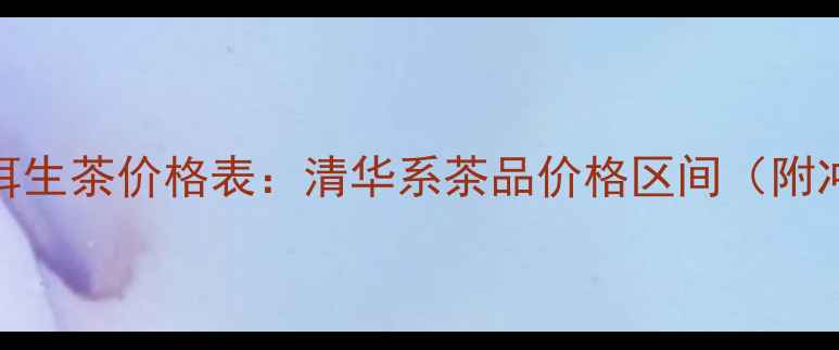 图片 收藏级普洱生茶价格表：清华系茶品价格区间（附冲泡指南）