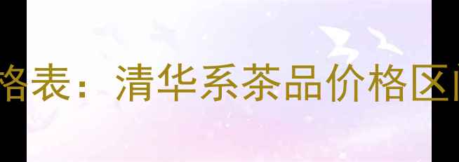 图片 收藏级普洱生茶价格表：清华系茶品价格区间（附冲泡指南）2