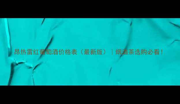 图片 昂热雷红葡萄酒价格表（最新版）｜烟酒茶选购必看！