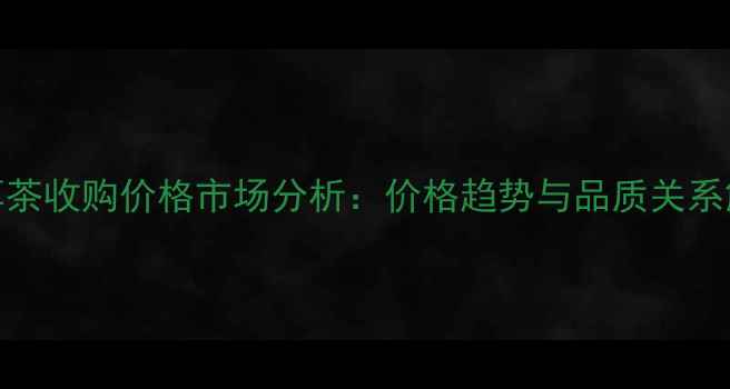 图片 普洱茶收购价格市场分析：价格趋势与品质关系解读