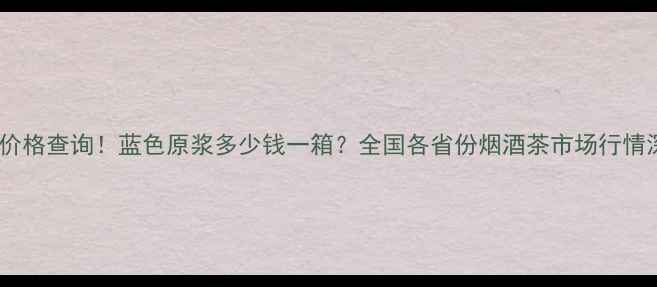 图片 最新价格查询！蓝色原浆多少钱一箱？全国各省份烟酒茶市场行情深度1