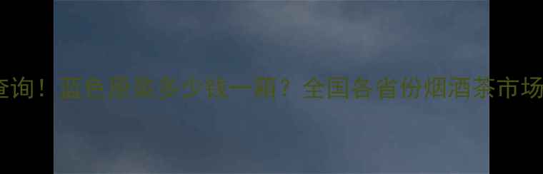 图片 最新价格查询！蓝色原浆多少钱一箱？全国各省份烟酒茶市场行情深度2